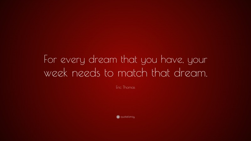 Eric Thomas Quote: “For every dream that you have, your week needs to match that dream.”