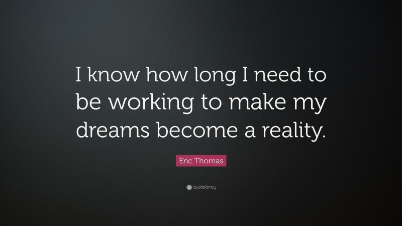 Eric Thomas Quote: “I know how long I need to be working to make my dreams become a reality.”