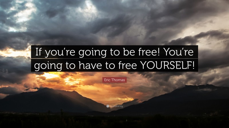 Eric Thomas Quote: “If you’re going to be free! You’re going to have to free YOURSELF!”