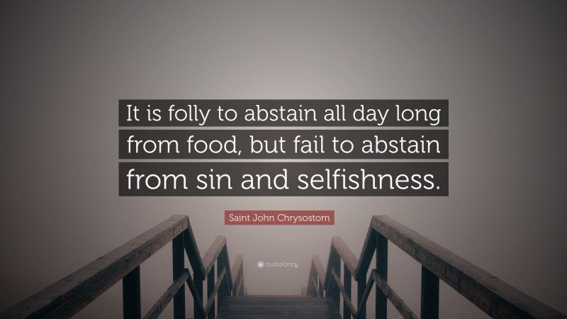 Saint John Chrysostom Quote: “It is folly to abstain all day long from food, but fail to abstain from sin and selfishness.”