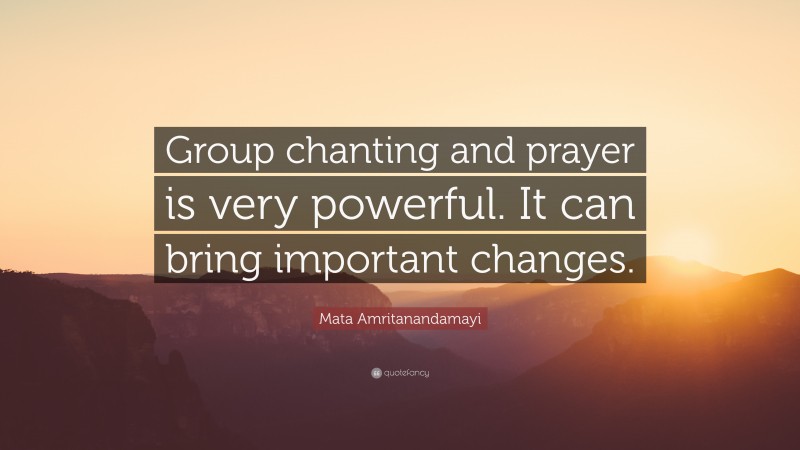 Mata Amritanandamayi Quote: “Group chanting and prayer is very powerful. It can bring important changes.”