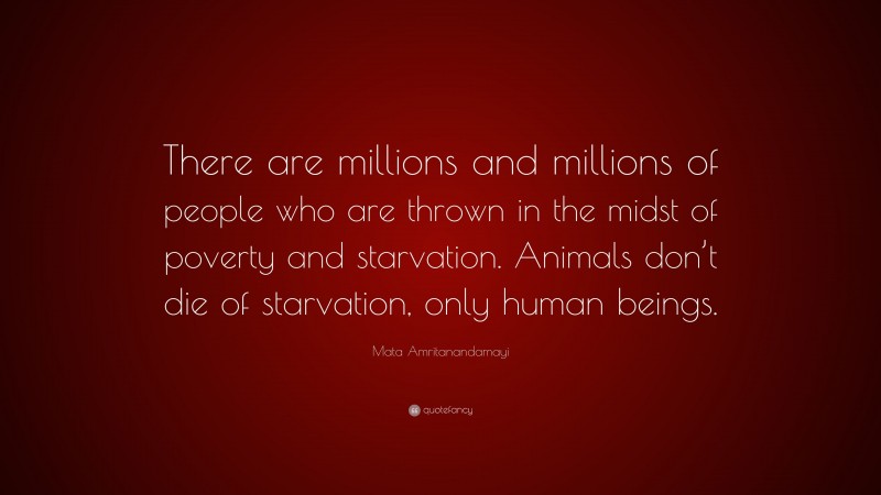 Mata Amritanandamayi Quote: “There are millions and millions of people who are thrown in the midst of poverty and starvation. Animals don’t die of starvation, only human beings.”