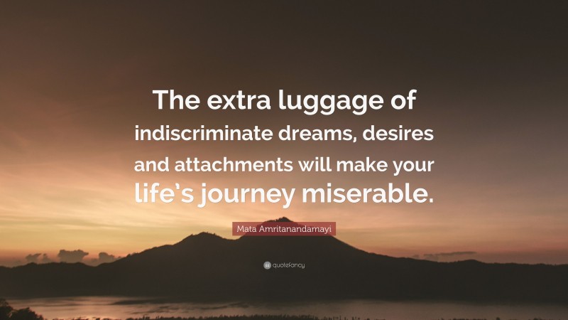 Mata Amritanandamayi Quote: “The extra luggage of indiscriminate dreams, desires and attachments will make your life’s journey miserable.”