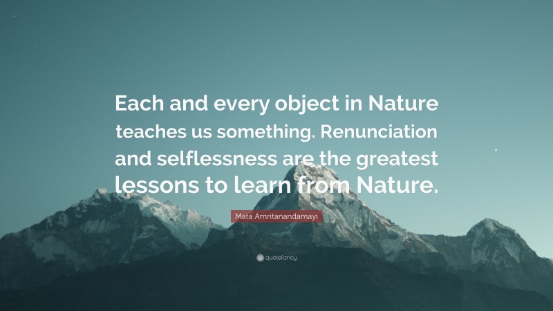 Mata Amritanandamayi Quote: “Each and every object in Nature teaches us something. Renunciation and selflessness are the greatest lessons to learn from Nature.”