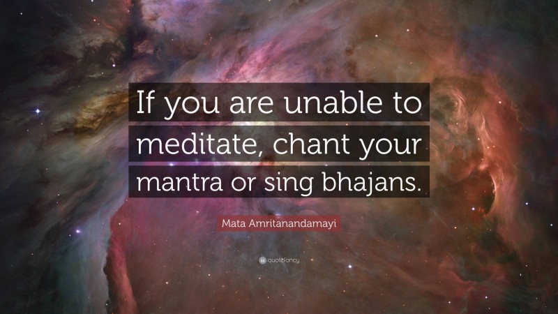 Mata Amritanandamayi Quote: “If you are unable to meditate, chant your mantra or sing bhajans.”