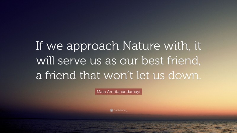 Mata Amritanandamayi Quote: “If we approach Nature with, it will serve us as our best friend, a friend that won’t let us down.”