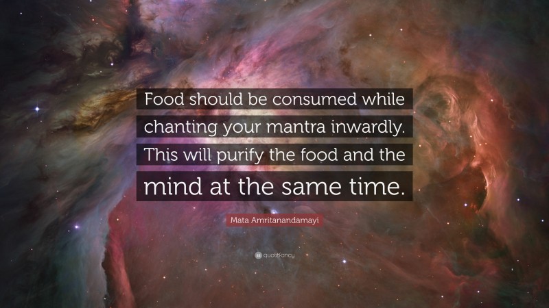 Mata Amritanandamayi Quote: “Food should be consumed while chanting your mantra inwardly. This will purify the food and the mind at the same time.”