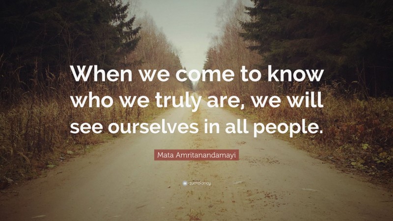 Mata Amritanandamayi Quote: “When we come to know who we truly are, we will see ourselves in all people.”