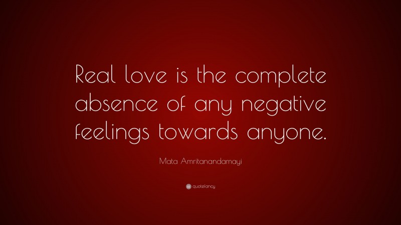 Mata Amritanandamayi Quote: “Real love is the complete absence of any negative feelings towards anyone.”