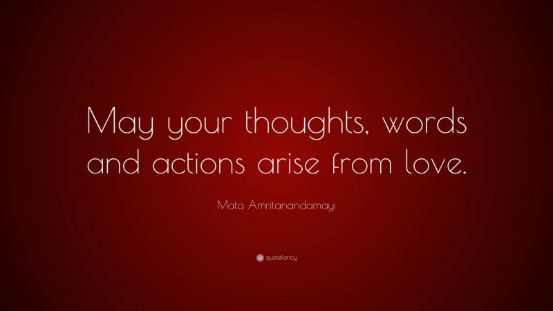 Mata Amritanandamayi Quote: “May your thoughts, words and actions arise from love.”