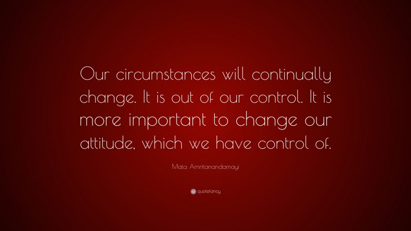 Mata Amritanandamayi Quote: “Our circumstances will continually change. It is out of our control. It is more important to change our attitude, which we have control of.”