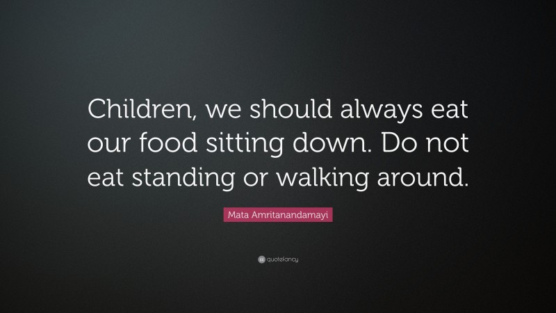 Mata Amritanandamayi Quote: “Children, we should always eat our food sitting down. Do not eat standing or walking around.”