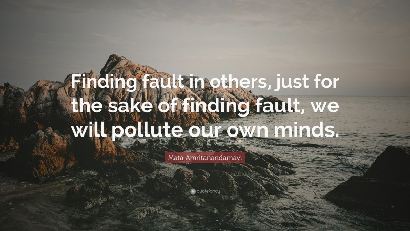 Mata Amritanandamayi Quote: “Finding fault in others, just for the sake of finding fault, we will pollute our own minds.”