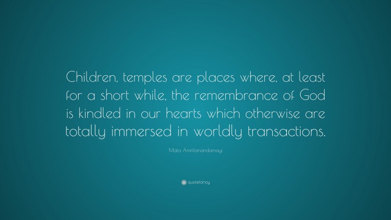 Mata Amritanandamayi Quote: “Children, temples are places where, at least for a short while, the remembrance of God is kindled in our hearts which otherwise are totally immersed in worldly transactions.”