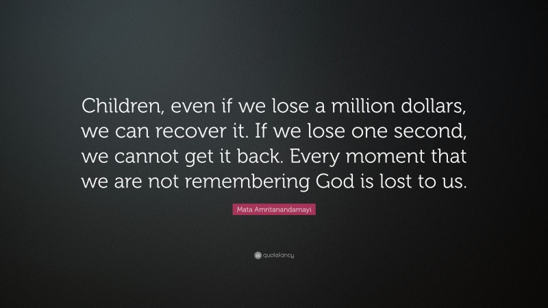 Mata Amritanandamayi Quote: “Children, even if we lose a million dollars, we can recover it. If we lose one second, we cannot get it back. Every moment that we are not remembering God is lost to us.”