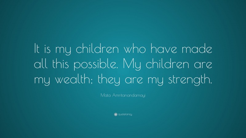 Mata Amritanandamayi Quote: “It is my children who have made all this possible. My children are my wealth; they are my strength.”