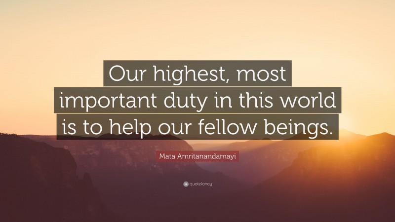 Mata Amritanandamayi Quote: “Our highest, most important duty in this world is to help our fellow beings.”