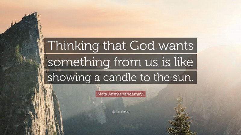 Mata Amritanandamayi Quote: “Thinking that God wants something from us is like showing a candle to the sun.”