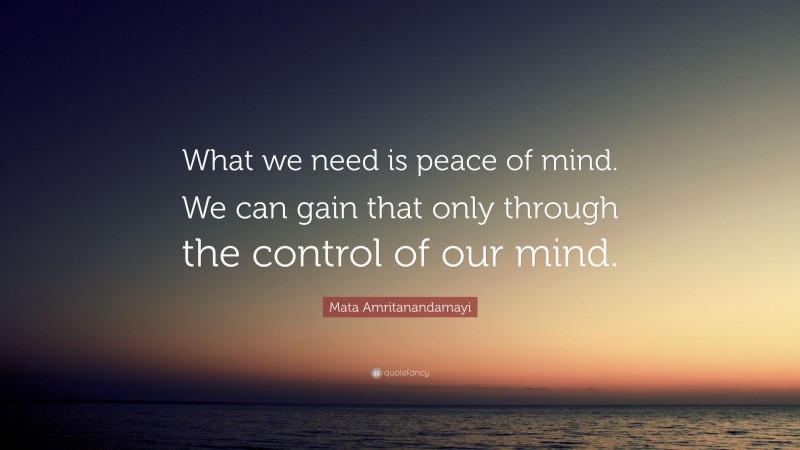 Mata Amritanandamayi Quote: “What we need is peace of mind. We can gain that only through the control of our mind.”