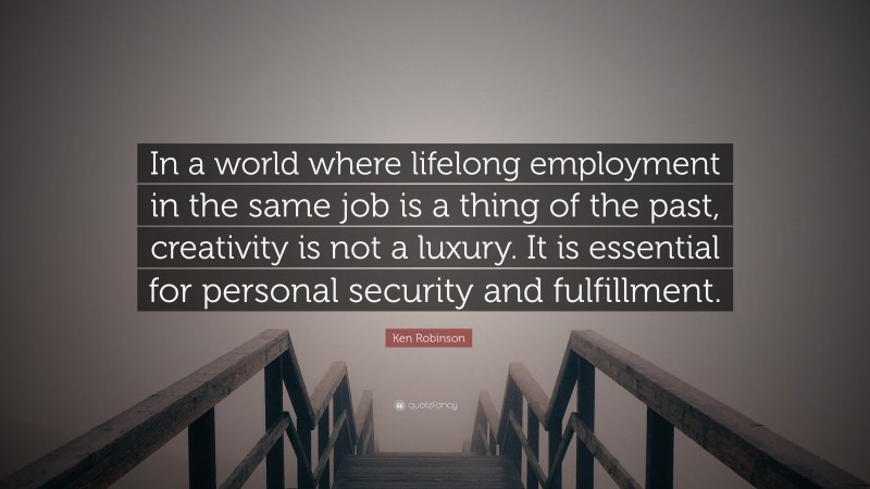 Ken Robinson Quote: “In a world where lifelong employment in the same job is a thing of the past, creativity is not a luxury. It is essential for personal security and fulfillment.”