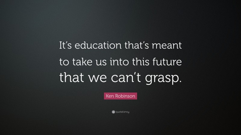 Ken Robinson Quote: “It’s education that’s meant to take us into this future that we can’t grasp.”