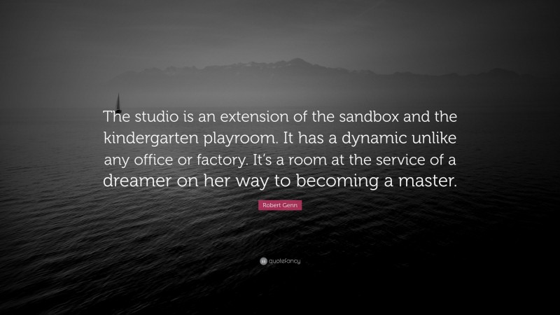 Robert Genn Quote: “The studio is an extension of the sandbox and the kindergarten playroom. It has a dynamic unlike any office or factory. It’s a room at the service of a dreamer on her way to becoming a master.”