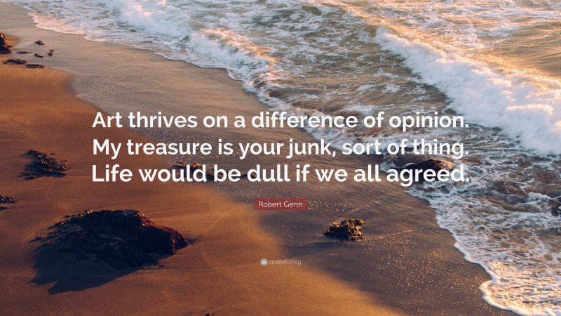 Robert Genn Quote: “Art thrives on a difference of opinion. My treasure is your junk, sort of thing. Life would be dull if we all agreed.”