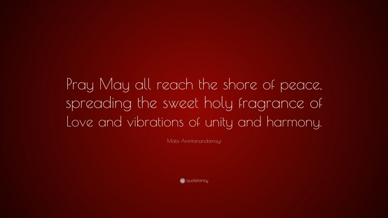 Mata Amritanandamayi Quote: “Pray May all reach the shore of peace, spreading the sweet holy fragrance of Love and vibrations of unity and harmony.”