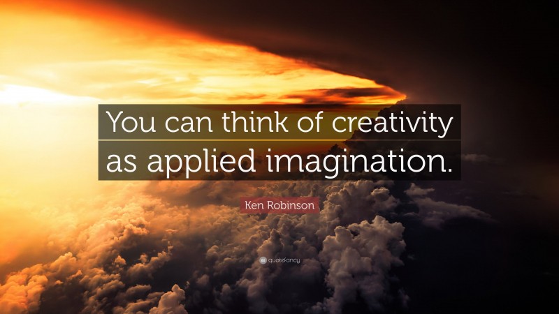 Ken Robinson Quote: “You can think of creativity as applied imagination.”