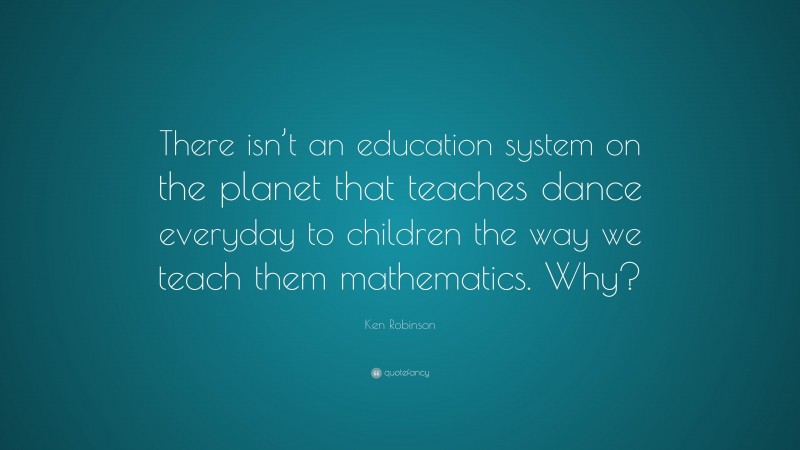 Ken Robinson Quote: “There isn’t an education system on the planet that teaches dance everyday to children the way we teach them mathematics. Why?”
