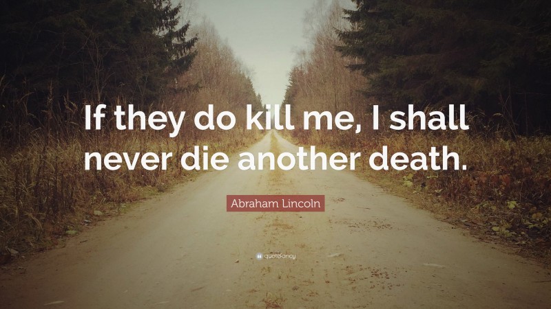 Abraham Lincoln Quote: “If they do kill me, I shall never die another death.”