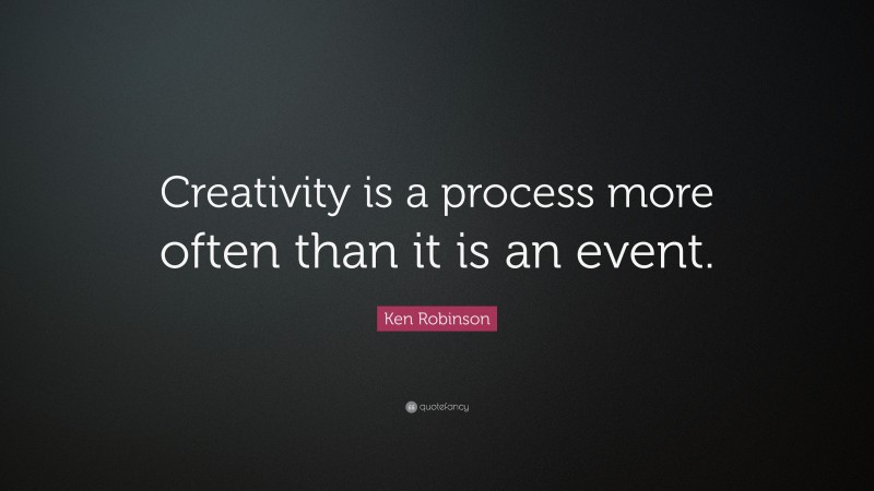 Ken Robinson Quote: “Creativity is a process more often than it is an event.”