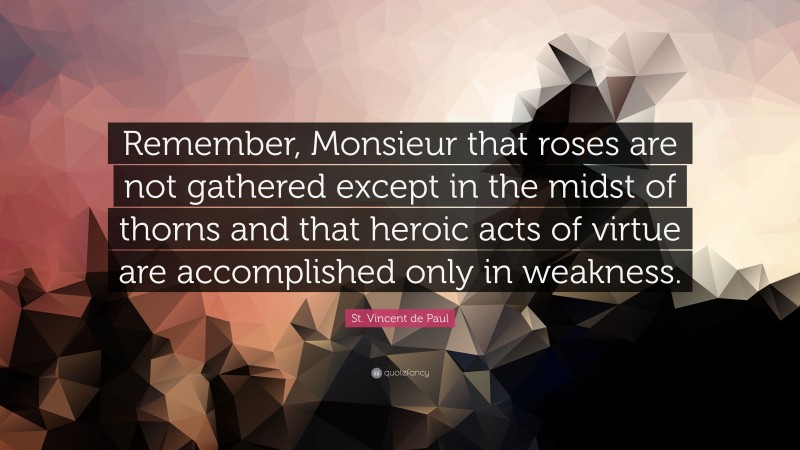 St. Vincent de Paul Quote: “Remember, Monsieur that roses are not gathered except in the midst of thorns and that heroic acts of virtue are accomplished only in weakness.”