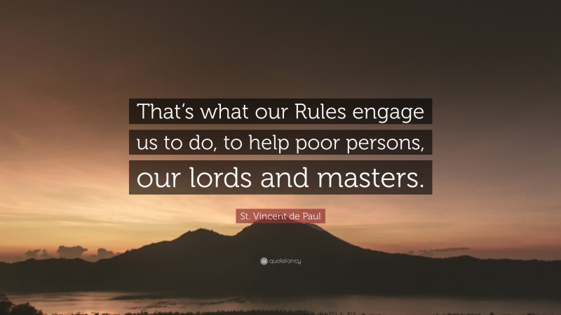 St. Vincent de Paul Quote: “That’s what our Rules engage us to do, to help poor persons, our lords and masters.”