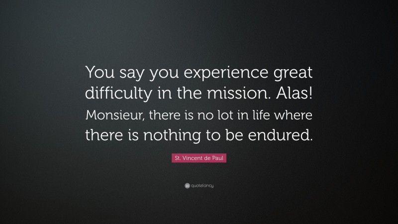St. Vincent de Paul Quote: “You say you experience great difficulty in the mission. Alas! Monsieur, there is no lot in life where there is nothing to be endured.”