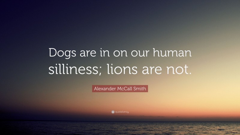 Alexander McCall Smith Quote: “Dogs are in on our human silliness; lions are not.”