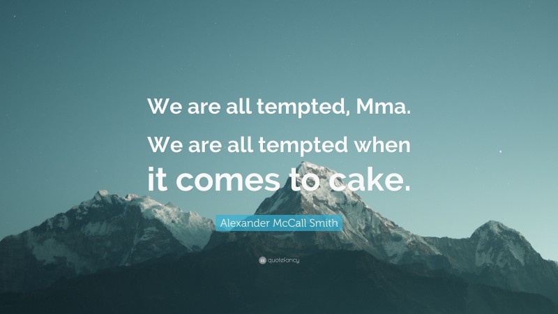 Alexander McCall Smith Quote: “We are all tempted, Mma. We are all tempted when it comes to cake.”