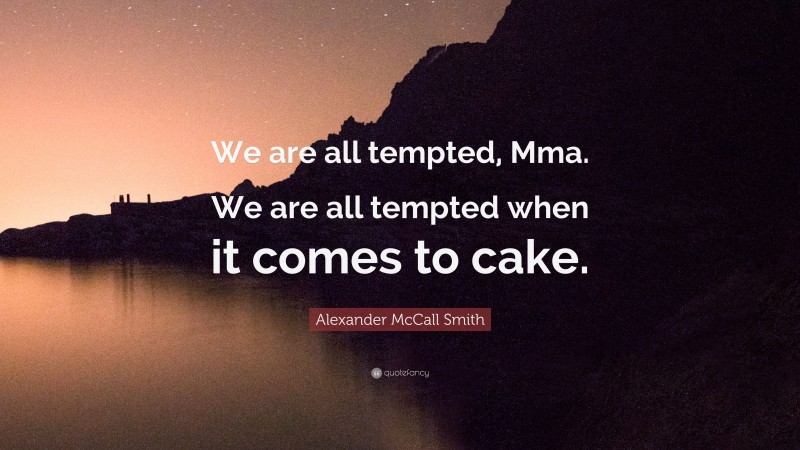 Alexander McCall Smith Quote: “We are all tempted, Mma. We are all tempted when it comes to cake.”