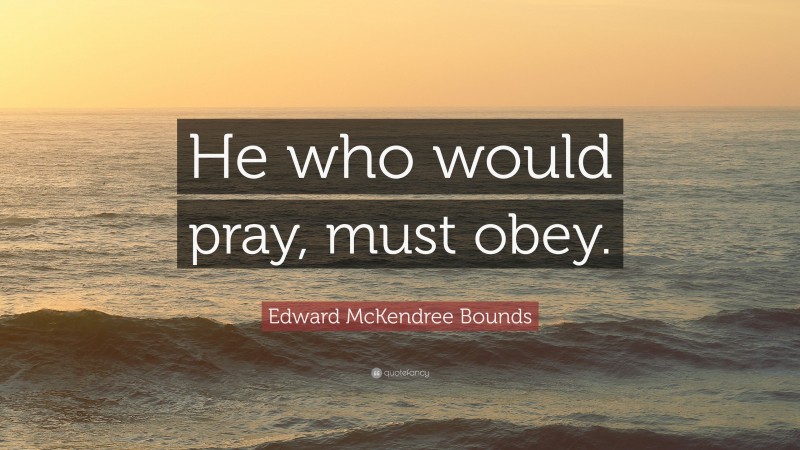 Edward McKendree Bounds Quote: “He who would pray, must obey.”