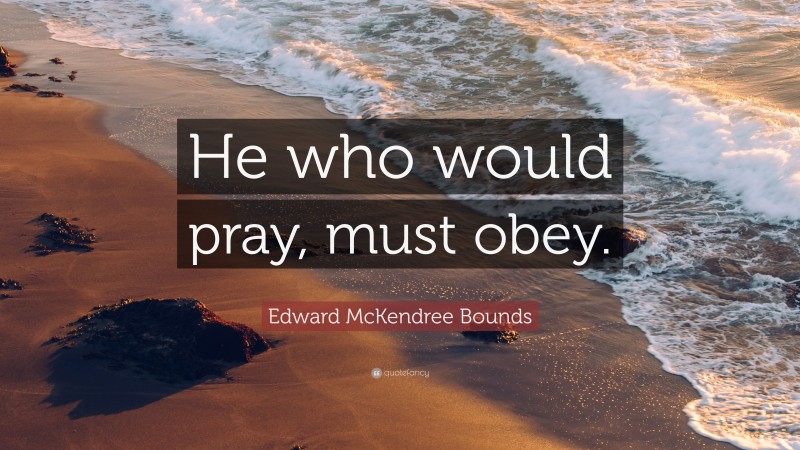 Edward McKendree Bounds Quote: “He who would pray, must obey.”