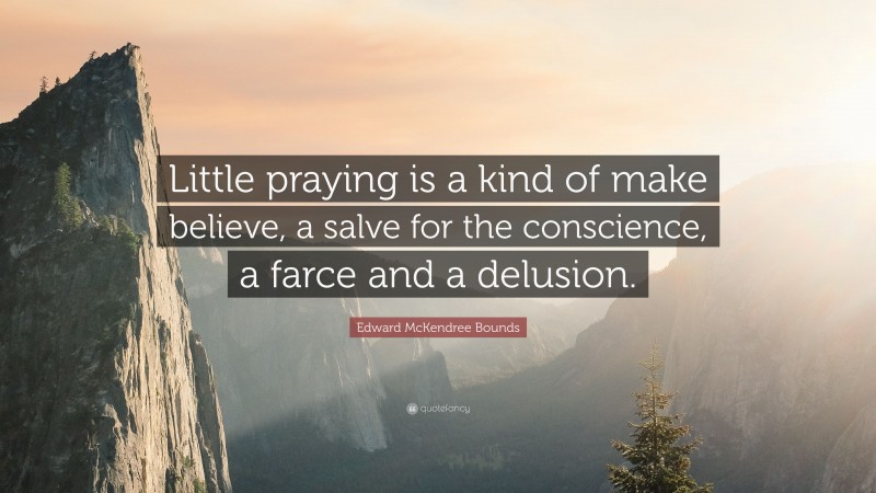 Edward McKendree Bounds Quote: “Little praying is a kind of make believe, a salve for the conscience, a farce and a delusion.”