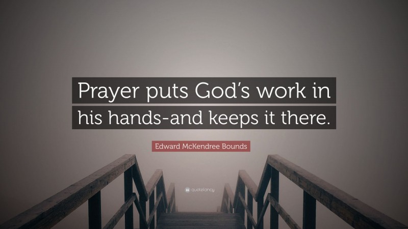 Edward McKendree Bounds Quote: “Prayer puts God’s work in his hands-and keeps it there.”