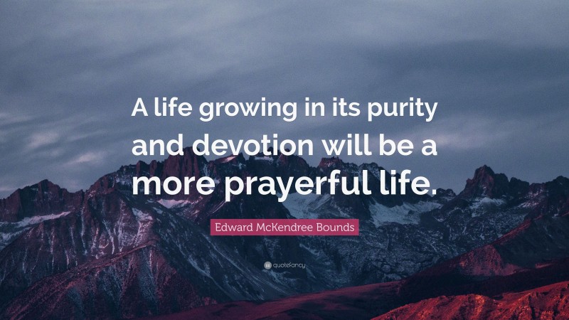 Edward McKendree Bounds Quote: “A life growing in its purity and devotion will be a more prayerful life.”