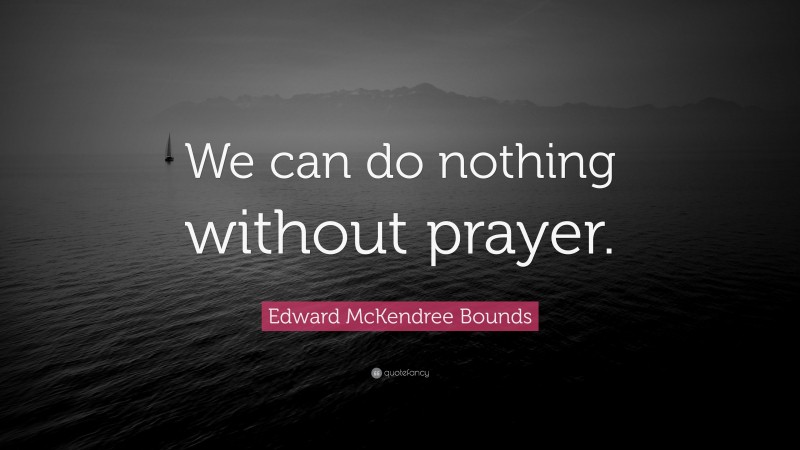 Edward McKendree Bounds Quote: “We can do nothing without prayer.”
