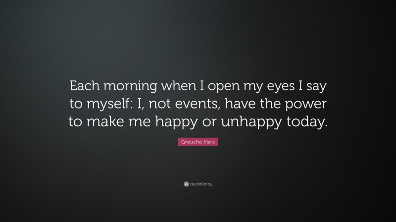 Groucho Marx Quote: “Each morning when I open my eyes I say to myself: I, not events, have the power to make me happy or unhappy today.”