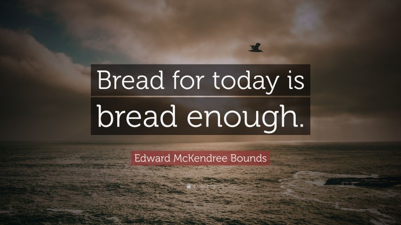 Edward McKendree Bounds Quote: “Bread for today is bread enough.”