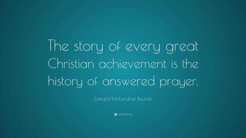 Edward McKendree Bounds Quote: “The story of every great Christian achievement is the history of answered prayer.”