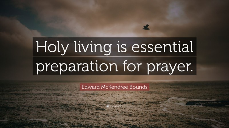 Edward McKendree Bounds Quote: “Holy living is essential preparation for prayer.”