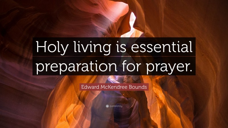 Edward McKendree Bounds Quote: “Holy living is essential preparation for prayer.”
