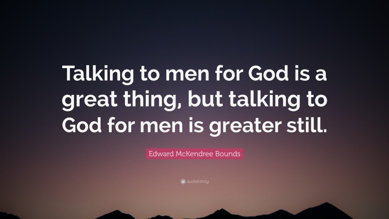Edward McKendree Bounds Quote: “Talking to men for God is a great thing, but talking to God for men is greater still.”